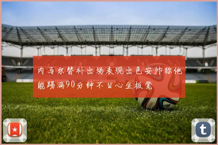 内马尔替补出场表现出色安帅称他能踢满90分钟不甘心坐板凳