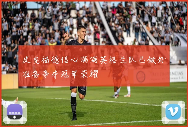 皮克福德信心满满英格兰队已做好准备争夺冠军荣耀