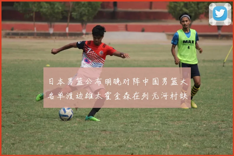 日本男篮公布明晚对阵中国男篮大名单渡边雄太霍金森在列无河村缺席