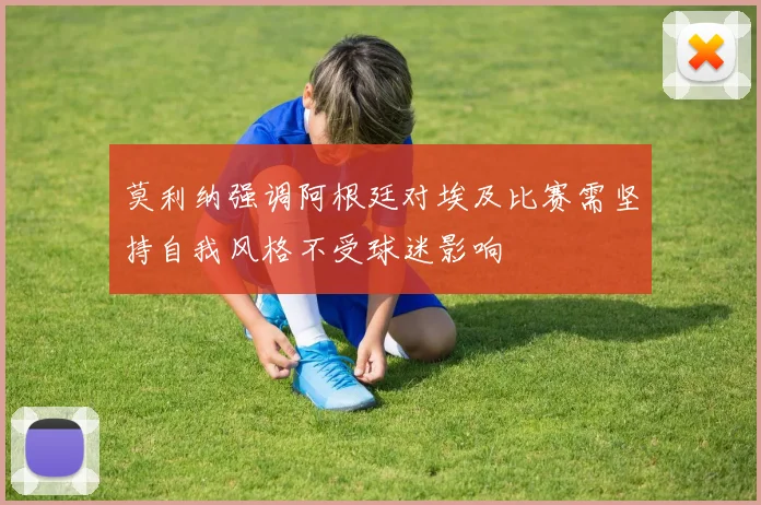 莫利纳强调阿根廷对埃及比赛需坚持自我风格不受球迷影响