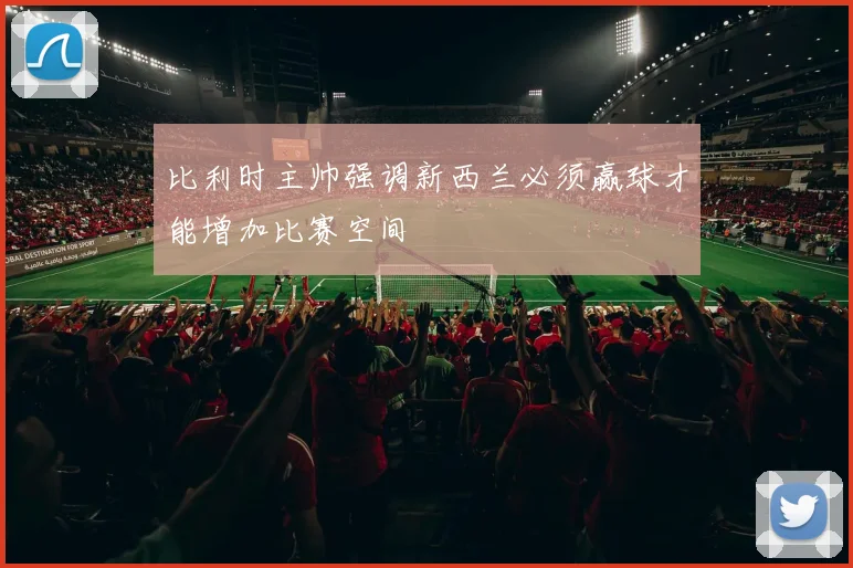 比利时主帅强调新西兰必须赢球才能增加比赛空间
