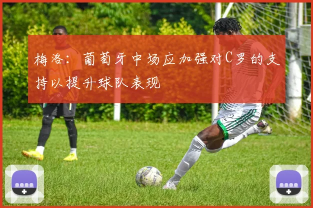 梅洛：葡萄牙中场应加强对C罗的支持以提升球队表现