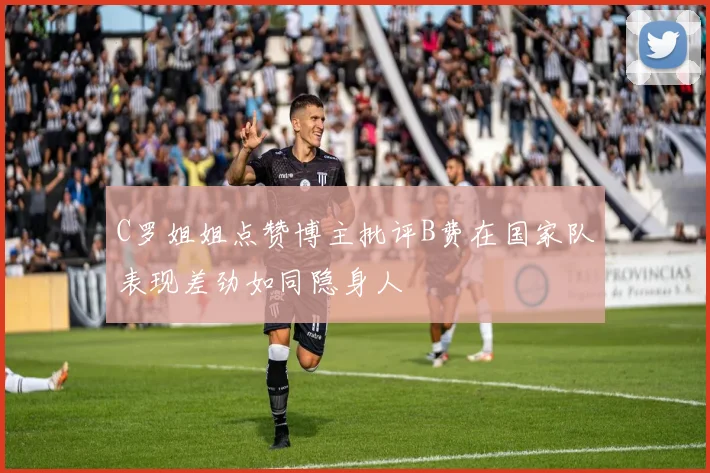 C罗姐姐点赞博主批评B费在国家队表现差劲如同隐身人