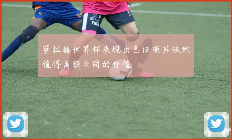 萨拉赫世界杯表现出色证明其依然值得高额合同的价值