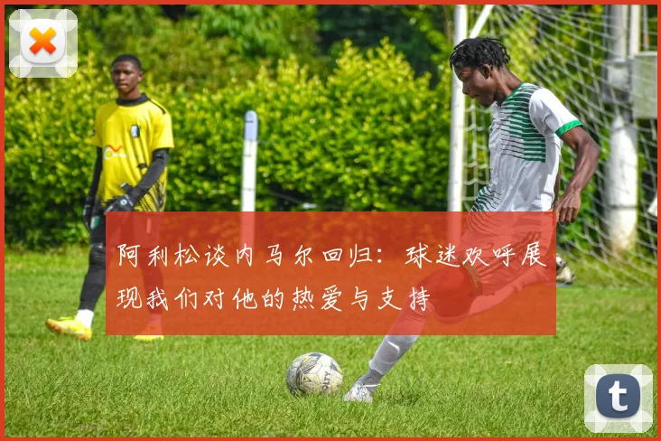 阿利松谈内马尔回归：球迷欢呼展现我们对他的热爱与支持