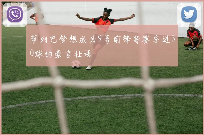 萨利巴梦想成为9号前锋每赛季进30球的豪言壮语