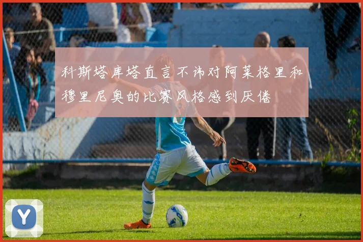 科斯塔库塔直言不讳对阿莱格里和穆里尼奥的比赛风格感到厌倦