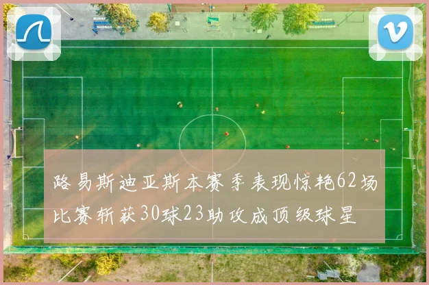 路易斯迪亚斯本赛季表现惊艳62场比赛斩获30球23助攻成顶级球星