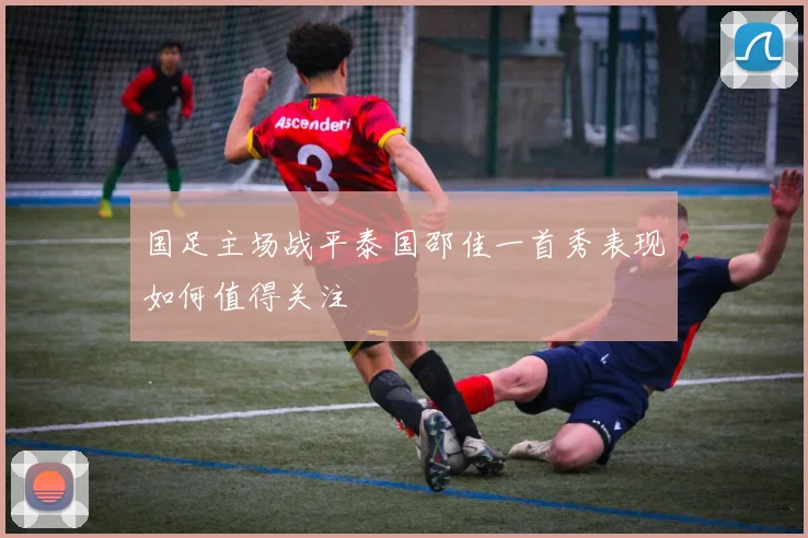 国足主场战平泰国邵佳一首秀表现如何值得关注