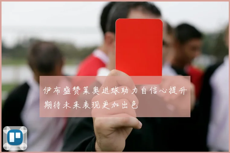 伊布盛赞莱奥进球助力自信心提升期待未来表现更加出色