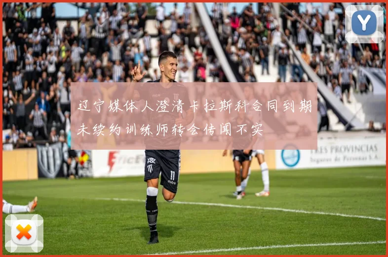 辽宁媒体人澄清卡拉斯科合同到期未续约训练师转会传闻不实