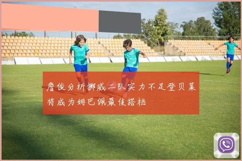 詹俊分析挪威二队实力不足登贝莱将成为姆巴佩最佳搭档
