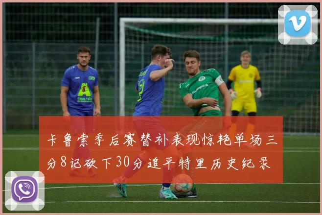 卡鲁索季后赛替补表现惊艳单场三分8记砍下30分追平特里历史纪录